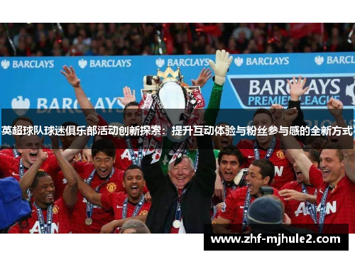 英超球队球迷俱乐部活动创新探索:提升互动体验与粉丝参与感的全新方式 英超球队球迷俱乐部活动创新探索:提升互动体验与粉丝参与感的全新方式