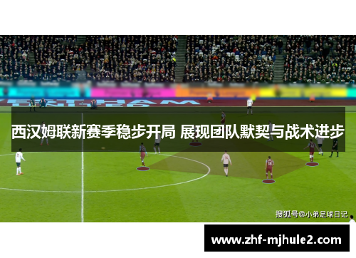 西汉姆联新赛季稳步开局 展现团队默契与战术进步 西汉姆联新赛季稳步开局 展现团队默契与战术进步