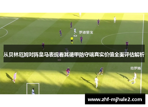 从贝林厄姆对阵皇马表现看其德甲防守端真实价值全面评估解析 从贝林厄姆对阵皇马表现看其德甲防守端真实价值全面评估解析