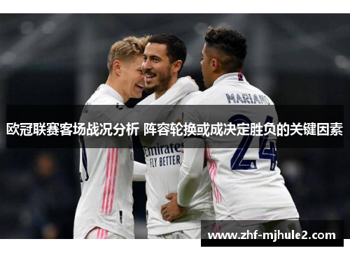 欧冠联赛客场战况分析 阵容轮换或成决定胜负的关键因素 欧冠联赛客场战况分析 阵容轮换或成决定胜负的关键因素