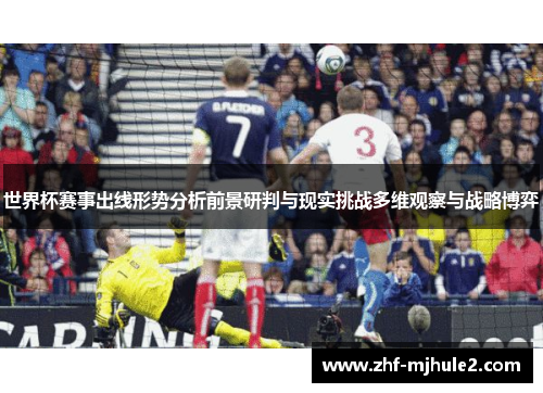 世界杯赛事出线形势分析前景研判与现实挑战多维观察与战略博弈 世界杯赛事出线形势分析前景研判与现实挑战多维观察与战略博弈