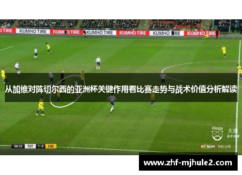 从加维对阵切尔西的亚洲杯关键作用看比赛走势与战术价值分析解读 从加维对阵切尔西的亚洲杯关键作用看比赛走势与战术价值分析解读