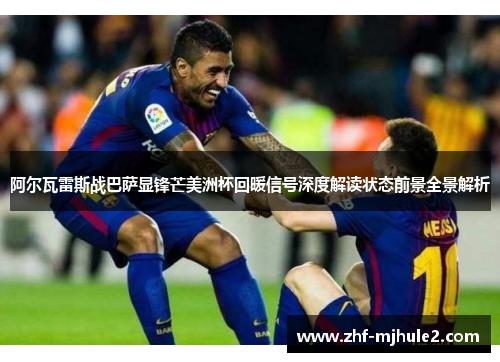 阿尔瓦雷斯战巴萨显锋芒美洲杯回暖信号深度解读状态前景全景解析 阿尔瓦雷斯战巴萨显锋芒美洲杯回暖信号深度解读状态前景全景解析