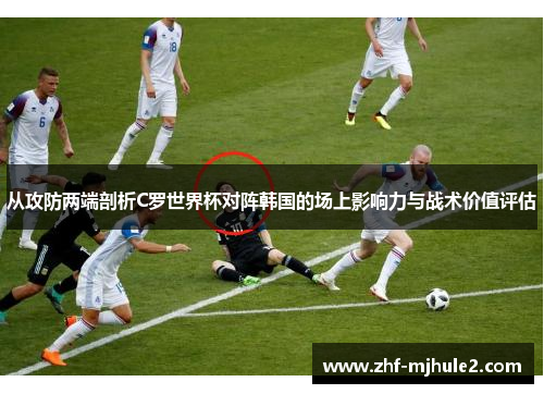 从攻防两端剖析C罗世界杯对阵韩国的场上影响力与战术价值评估 从攻防两端剖析C罗世界杯对阵韩国的场上影响力与战术价值评估
