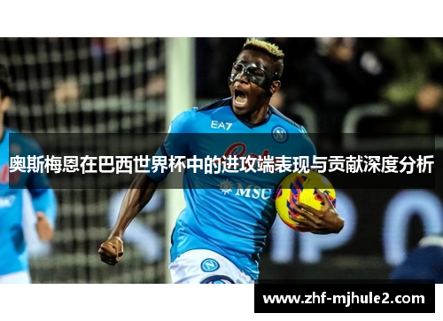 奥斯梅恩在巴西世界杯中的进攻端表现与贡献深度分析 奥斯梅恩在巴西世界杯中的进攻端表现与贡献深度分析