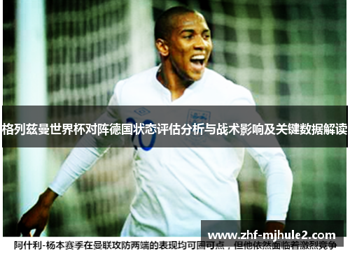 格列兹曼世界杯对阵德国状态评估分析与战术影响及关键数据解读