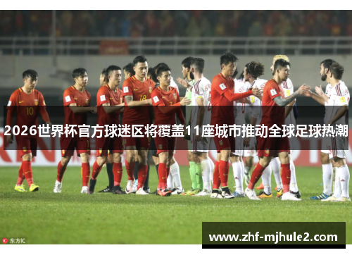 2026世界杯官方球迷区将覆盖11座城市推动全球足球热潮 2026世界杯官方球迷区将覆盖11座城市推动全球足球热潮