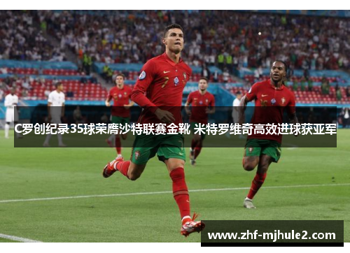 C罗创纪录35球荣膺沙特联赛金靴 米特罗维奇高效进球获亚军 C罗创纪录35球荣膺沙特联赛金靴 米特罗维奇高效进球获亚军