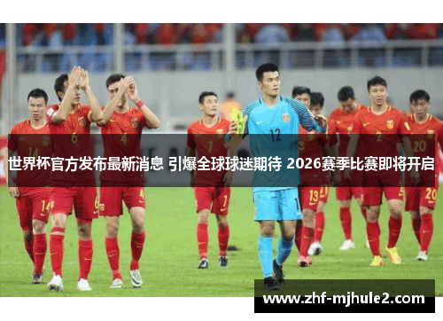 世界杯官方发布最新消息 引爆全球球迷期待 2026赛季比赛即将开启 世界杯官方发布最新消息 引爆全球球迷期待 2026赛季比赛即将开启