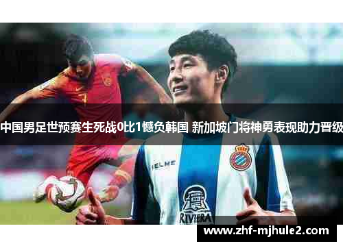 中国男足世预赛生死战0比1憾负韩国 新加坡门将神勇表现助力晋级 中国男足世预赛生死战0比1憾负韩国 新加坡门将神勇表现助力晋级