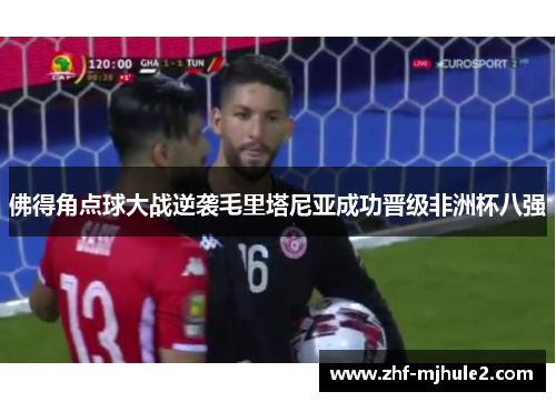 佛得角点球大战逆袭毛里塔尼亚成功晋级非洲杯八强