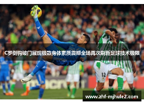 C罗倒钩破门展现极致身体素质震撼全场再次刷新足球技术极限 C罗倒钩破门展现极致身体素质震撼全场再次刷新足球技术极限
