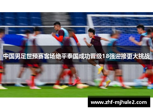 中国男足世预赛客场绝平泰国成功晋级18强迎接更大挑战