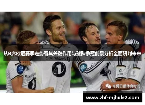 从B席欧冠赛季走势看其关键作用与球队争冠前景分析全面研判未来