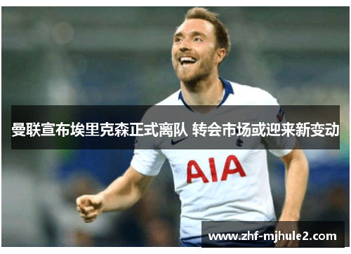 曼联宣布埃里克森正式离队 转会市场或迎来新变动