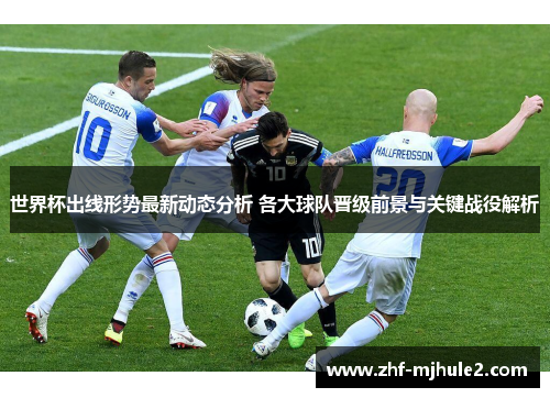 世界杯出线形势最新动态分析 各大球队晋级前景与关键战役解析